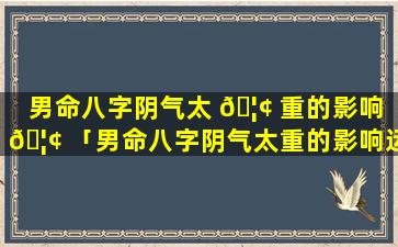 男命八字阴气太 🦢 重的影响 🦢 「男命八字阴气太重的影响运势吗」